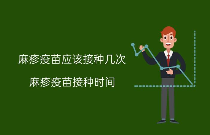 麻疹疫苗应该接种几次（麻疹疫苗接种时间 麻疹疫苗打几次 麻疹疫苗接种注意事项）